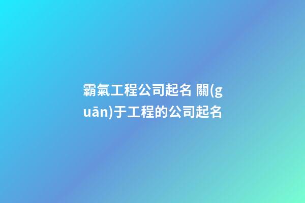 霸氣工程公司起名 關(guān)于工程的公司起名-第1張-公司起名-玄機(jī)派